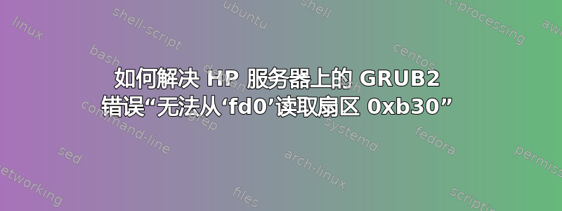 如何解决 HP 服务器上的 GRUB2 错误“无法从‘fd0’读取扇区 0xb30”