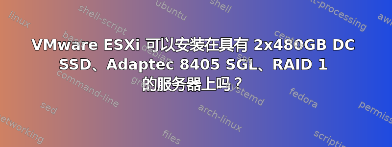 VMware ESXi 可以安装在具有 2x480GB DC SSD、Adaptec 8405 SGL、RAID 1 的服务器上吗？