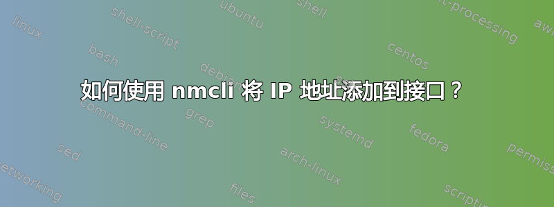 如何使用 nmcli 将 IP 地址添加到接口？