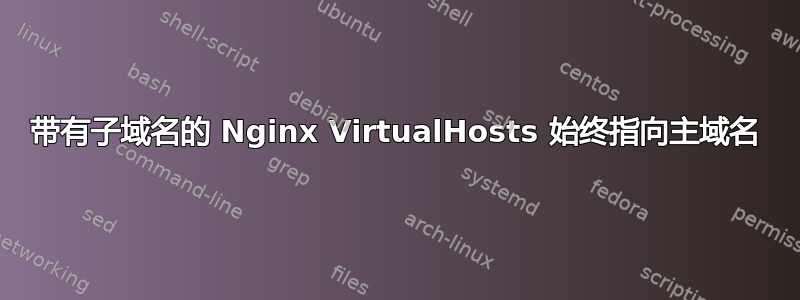 带有子域名的 Nginx VirtualHosts 始终指向主域名