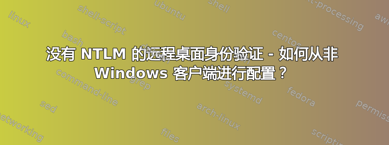 没有 NTLM 的远程桌面身份验证 - 如何从非 Windows 客户端进行配置？