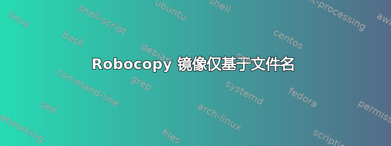 Robocopy 镜像仅基于文件名