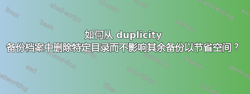 如何从 duplicity 备份档案中删除特定目录而不影响其余备份以节省空间？