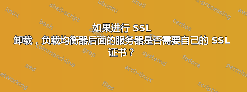 如果进行 SSL 卸载，负载均衡器后面的服务器是否需要自己的 SSL 证书？