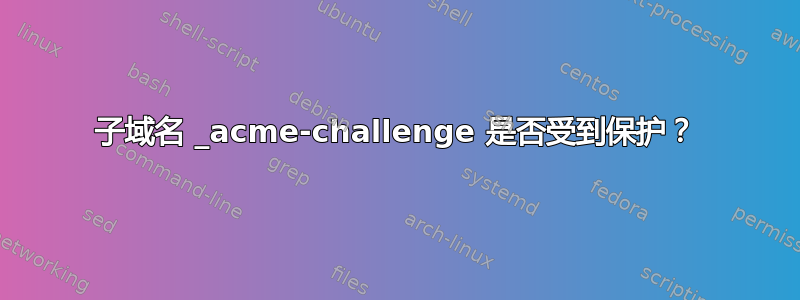 子域名 _acme-challenge 是否受到保护？