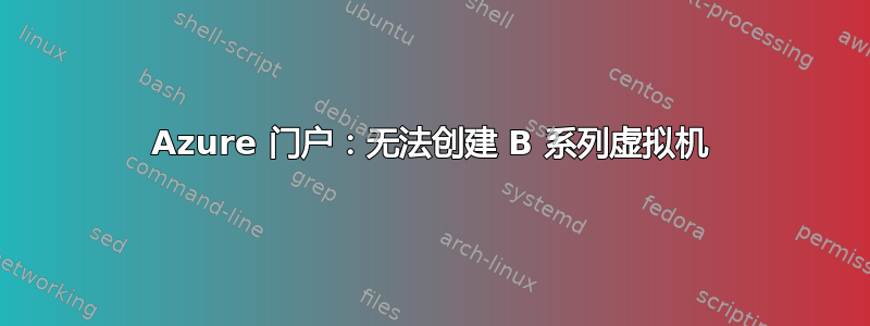 Azure 门户：无法创建 B 系列虚拟机