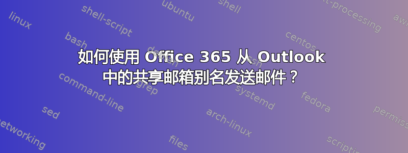 如何使用 Office 365 从 Outlook 中的共享邮箱别名发送邮件？