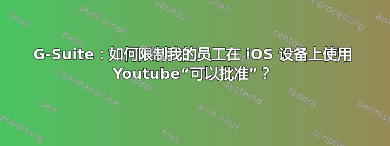 G-Suite：如何限制我的员工在 iOS 设备上使用 Youtube“可以批准”？