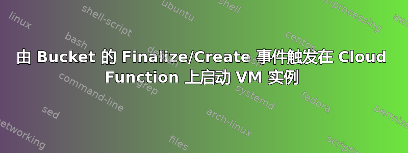 由 Bucket 的 Finalize/Create 事件触发在 Cloud Function 上启动 VM 实例