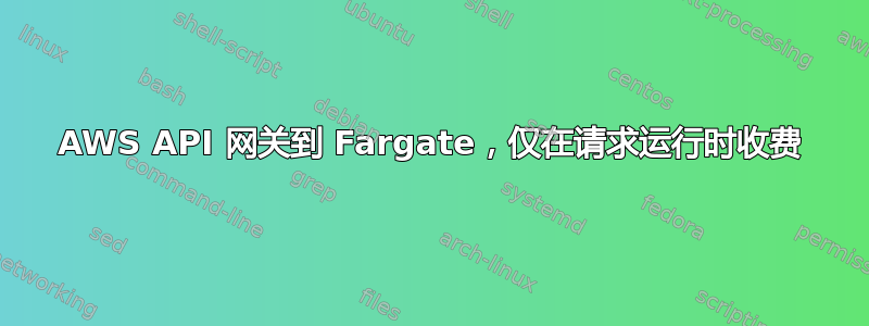 AWS API 网关到 Fargate，仅在请求运行时收费