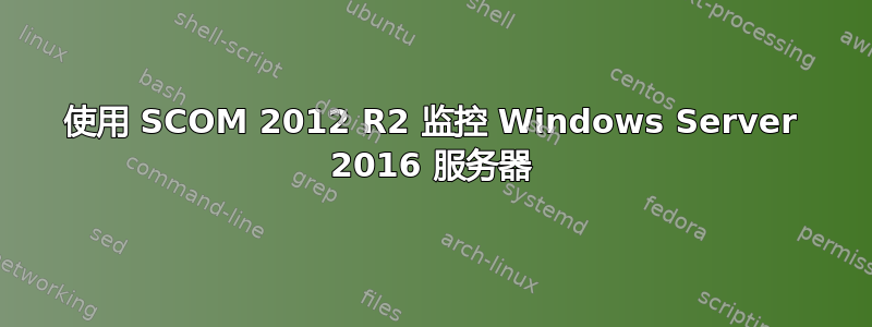 使用 SCOM 2012 R2 监控 Windows Server 2016 服务器