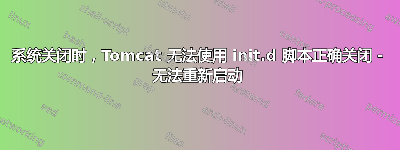 系统关闭时，Tomcat 无法使用 init.d 脚本正确关闭 - 无法重新启动