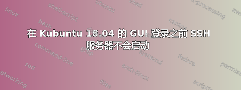 在 Kubuntu 18.04 的 GUI 登录之前 SSH 服务器不会启动 