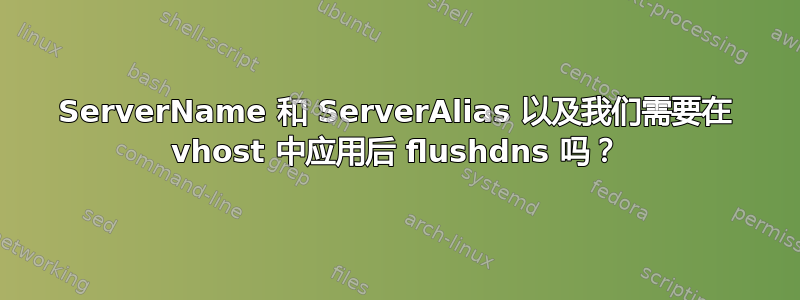 ServerName 和 ServerAlias 以及我们需要在 vhost 中应用后 flushdns 吗？