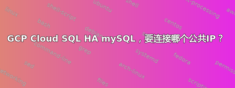 GCP Cloud SQL HA mySQL，要连接哪个公共IP？