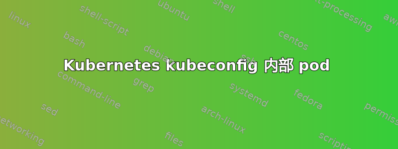 Kubernetes kubeconfig 内部 pod