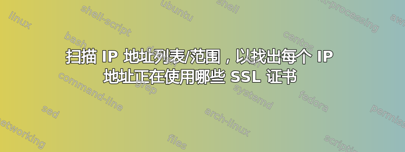 扫描 IP 地址列表/范围，以找出每个 IP 地址正在使用哪些 SSL 证书