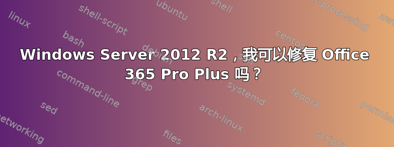 Windows Server 2012 R2，我可以修复 Office 365 Pro Plus 吗？