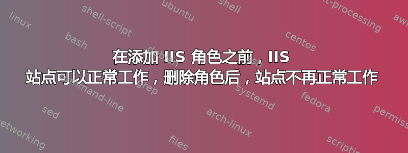 在添加 IIS 角色之前，IIS 站点可以正常工作，删除角色后，站点不再正常工作