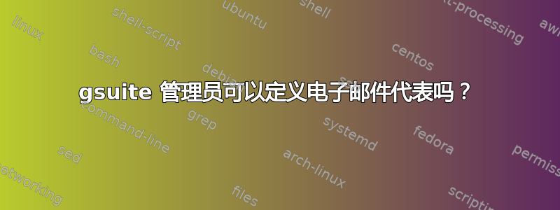 gsuite 管理员可以定义电子邮件代表吗？