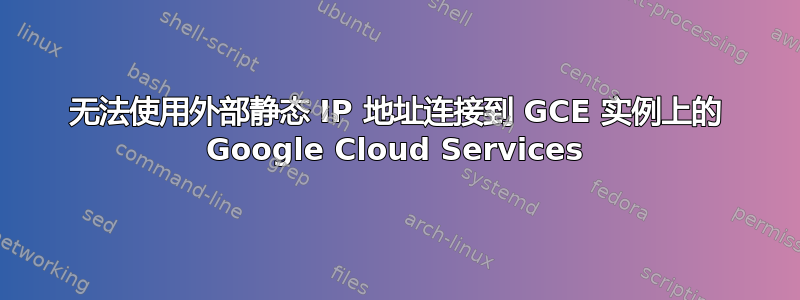 无法使用外部静态 IP 地址连接到 GCE 实例上的 Google Cloud Services