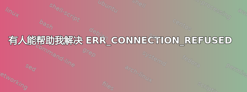 有人能帮助我解决 ERR_CONNECTION_REFUSED 