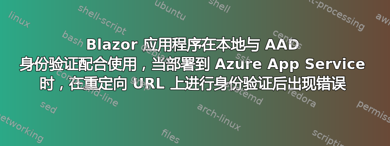 Blazor 应用程序在本地与 AAD 身份验证配合使用，当部署到 Azure App Service 时，在重定向 URL 上进行身份验证后出现错误