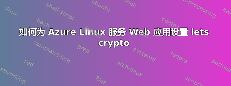 如何为 Azure Linux 服务 Web 应用设置 lets crypto