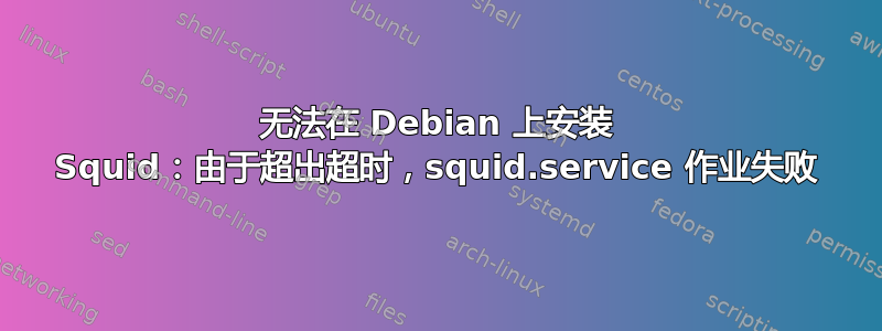 无法在 Debian 上安装 Squid：由于超出超时，squid.service 作业失败