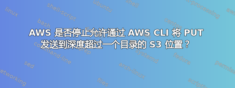 AWS 是否停止允许通过 AWS CLI 将 PUT 发送到深度超过一个目录的 S3 位置？