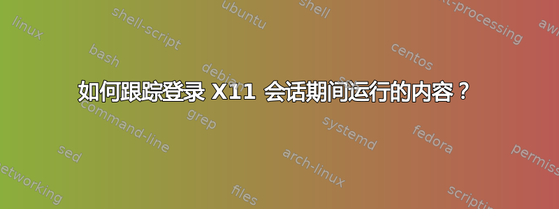 如何跟踪登录 X11 会话期间运行的内容？