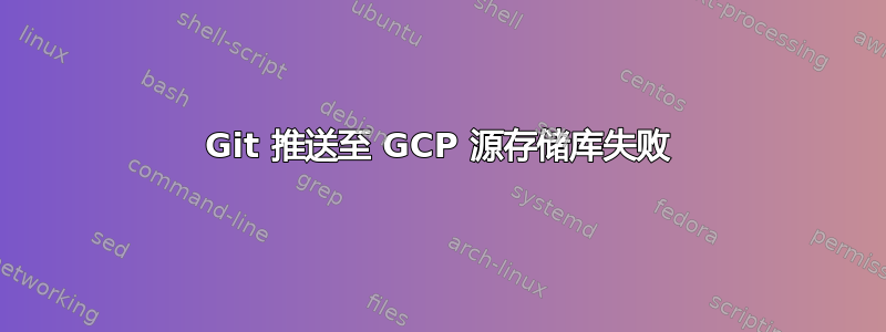 Git 推送至 GCP 源存储库失败