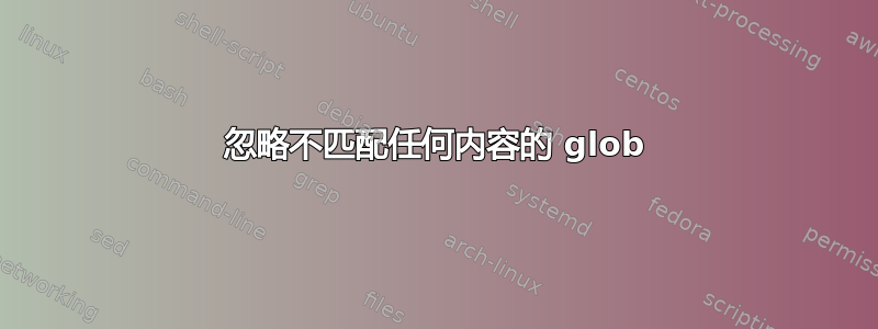 忽略不匹配任何内容的 glob