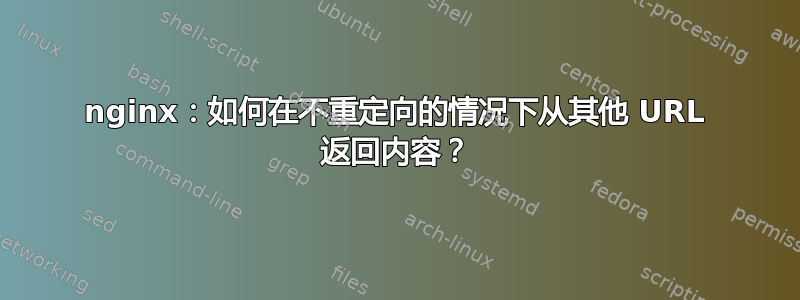 nginx：如何在不重定向的情况下从其他 URL 返回内容？