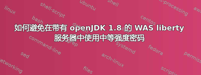 如何避免在带有 openJDK 1.8 的 WAS liberty 服务器中使用中等强度密码