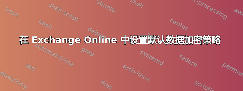 在 Exchange Online 中设置默认数据加密策略