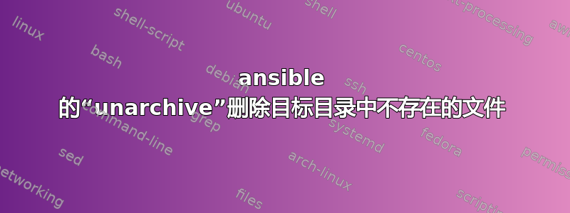 ansible 的“unarchive”删除目标目录中不存在的文件