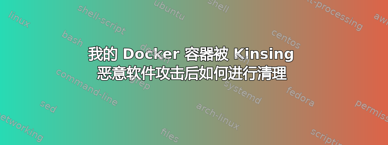 我的 Docker 容器被 Kinsing 恶意软件攻击后如何进行清理