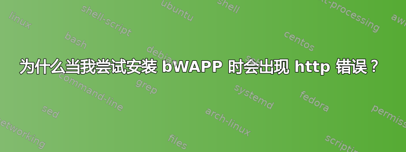 为什么当我尝试安装 bWAPP 时会出现 http 错误？