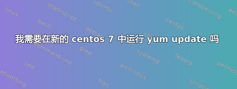 我需要在新的 centos 7 中运行 yum update 吗