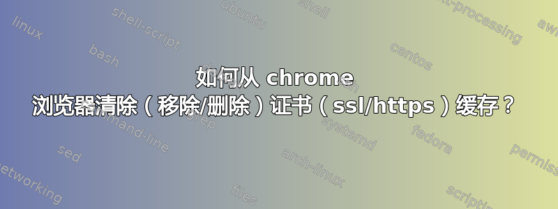 如何从 chrome 浏览器清除（移除/删除）证书（ssl/https）缓存？