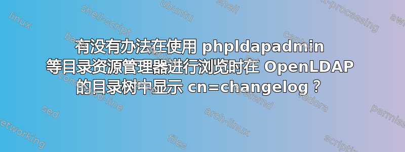 有没有办法在使用 phpldapadmin 等目录资源管理器进行浏览时在 OpenLDAP 的目录树中显示 cn=changelog？