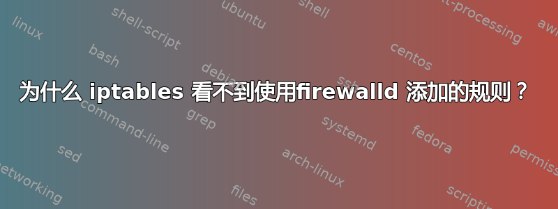 为什么 iptables 看不到使用firewalld 添加的规则？