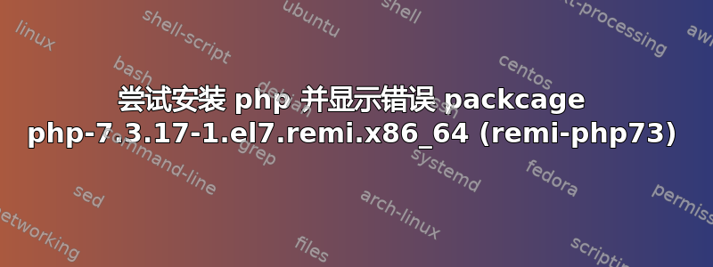 尝试安装 php 并显示错误 packcage php-7.3.17-1.el7.remi.x86_64 (remi-php73)