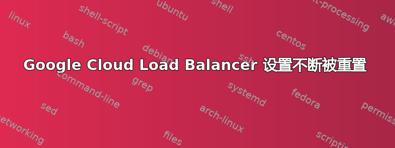 Google Cloud Load Balancer 设置不断被重置