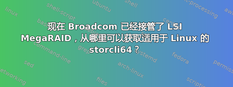 现在 Broadcom 已经接管了 LSI MegaRAID，从哪里可以获取适用于 Linux 的 storcli64？