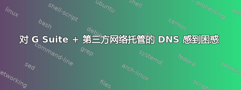 对 G Suite + 第三方网络托管的 DNS 感到困惑