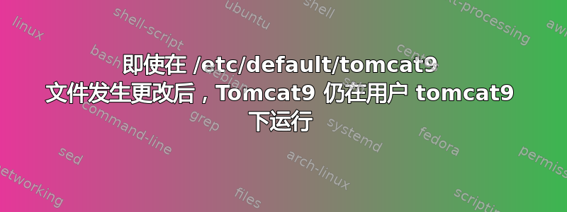 即使在 /etc/default/tomcat9 文件发生更改后，Tomcat9 仍在用户 tomcat9 下运行