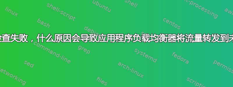 即使运行状况检查失败，什么原因会导致应用程序负载均衡器将流量转发到未就绪的实例？