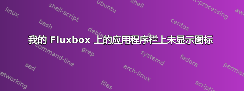 我的 Fluxbox 上的应用程序栏上未显示图标